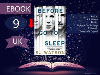EBOOK 
9 
Autor: 
S J Watson 
Título: 
Before I Go To Sleep 
Editorial: 
Transworld Digital 
De lectura Obligada 
UK 
 