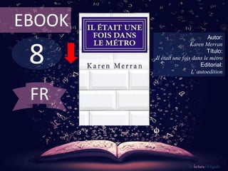 EBOOK 
8 
Autor: 
Karen Merran 
Título: 
Il était une fois dans le métro 
Editorial: 
L’ autoedition 
De lectura Obligada 
FR 
 