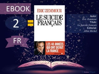 EBOOK 
2 
Autor: 
Eric Zemmour 
Título: 
Le Suicide français 
Editorial: 
Albin Michel 
De lectura Obligada 
FR 
 