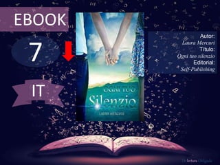 EBOOK 
7 
Autor: 
Laura Mercuri 
Título: 
Ogni tuo silenzio 
Editorial: 
Self-Publishing 
De lectura Obligada 
IT 
 
