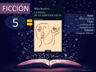 FICCIÓN 
5 
Autor: 
Milan Kundera 
Título: 
La fiesta de la 
insignificancia 
Editorial: 
Tusquets Editores 
De lectura Obligada 
 