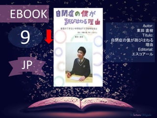 EBOOK 
9 
Autor: 
東田直樹 
Título: 
自閉症の僕が跳びはねる 
理由 
Editorial: 
エスコアール 
De lectura Obligada 
JP 
 