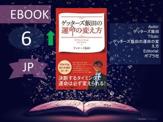 EBOOK 
6 
Autor: 
ゲッターズ飯田 
Título: 
ゲッターズ飯田の運命の変 
え方 
Editorial: 
ポプラ社 
De lectura Obligada 
JP 
 