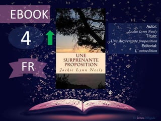 EBOOK 
4 
Autor: 
Jackie Lynn Neely 
Título: 
Une surprenante proposition 
Editorial: 
L’ autoedition 
De lectura Obligada 
FR 
 