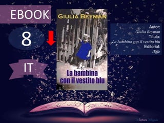 EBOOK 
8 
Autor: 
Giulia Beyman 
Título: 
La bambina con il vestito blu 
Editorial: 
iEffe 
De lectura Obligada 
IT 
 