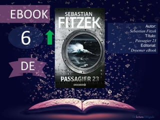 EBOOK 
6 
Autor: 
Sebastian Fitzek 
Título: 
Passagier 23 
Editorial: 
Droemer eBook 
De lectura Obligada 
DE 
 