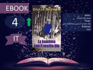 EBOOK 
4 
Autor: 
Giulia Beyman 
Título: 
La bambina con il vestito blu 
Editorial: 
iEffe 
De lectura Obligada 
IT 
 