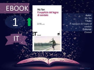 EBOOK 
1 
Autor: 
Mo Yan 
Título: 
Il supplizio del legno di 
sandalo 
Editorial: 
Einaudi 
De lectura Obligada 
IT 
 