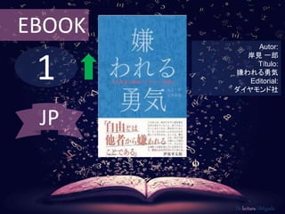 EBOOK 
1 
Autor: 
岸見一郎 
Título: 
嫌われる勇気 
Editorial: 
ダイヤモンド社 
De lectura Obligada 
JP 
 