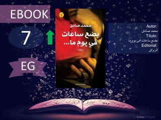 EBOOK 
7 
Autor: 
محمد صادق 
Título: 
بضع ساعات فى يوم ما 
Editorial: 
الرواق 
De lectura Obligada 
EG 
 
