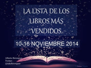 De lectura Obligada 
LA LISTA DE LOS 
LIBROS MÁS 
VENDIDOS 
10-16 NOVIEMBRE 2014 
Alberto Berenguer 
Twitter: 
@tukoberenguer 
 