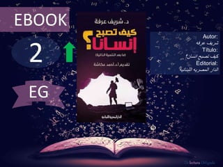 EBOOK 
2 
Autor: 
شريف عرفه 
Título: 
كيف تصبح انسان؟ 
Editorial: 
الدار المصريه اللبنانيه 
De lectura Obligada 
EG 
 