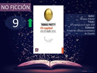 NO FICCIÓN 
9 
Autor: 
Thomas Piketty 
Título: 
El capital en el siglo XXI 
Editorial: 
Fondo de cultura económica 
de España 
De lectura Obligada 
 