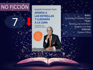 NO FICCIÓN 
7 
Autor: 
Leopoldo Fernández Pujals 
Título: 
Apunta a las estrellas y 
llegarás a la luna 
Editorial: 
Espasa Libros 
De lectura Obligada 
 