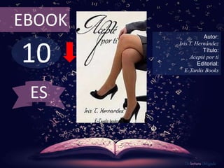 EBOOK 
10 
Autor: 
Iris T. Hernández 
Título: 
Acepté por ti 
Editorial: 
E-Tardis Books 
De lectura Obligada 
ES 
 