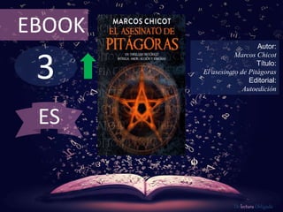 EBOOK 
3 
Autor: 
Marcos Chicot 
Título: 
El asesinato de Pitágoras 
Editorial: 
Autoedición 
De lectura Obligada 
ES 
 