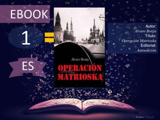 EBOOK 
1 
Autor: 
Alvaro Botija 
Título: 
Operación Matrioska 
Editorial: 
Autoedición 
De lectura Obligada 
ES 
 
