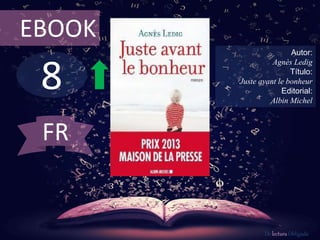 EBOOK 
8 
Autor: 
Agnès Ledig 
Título: 
Juste avant le bonheur 
Editorial: 
Albin Michel 
De lectura Obligada 
FR 
 