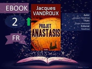 EBOOK 
2 
Autor: 
Jacques Vandroux 
Título: 
Projet Anastasis 
Editorial: 
Vandroux 
De lectura Obligada 
FR 
 