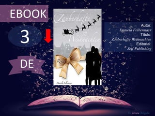 EBOOK 
3 
Autor: 
Daniela Felbermayr 
Título: 
Zauberhafte Weihnachten 
Editorial: 
Self-Publishing 
De lectura Obligada 
DE 
 