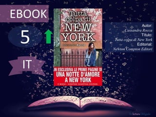 EBOOK 
5 
Autor: 
Cassandra Rocca 
Título: 
Tutta colpa di New York 
Editorial: 
Newton Compton Editori 
De lectura Obligada 
IT 
 