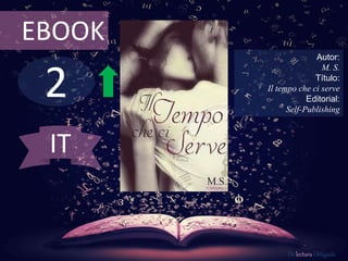 EBOOK 
2 
Autor: 
M. S. 
Título: 
Il tempo che ci serve 
Editorial: 
Self-Publishing 
De lectura Obligada 
IT 
 