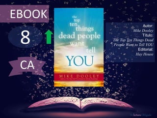 EBOOK 
8 
Autor: 
Mike Dooley 
Título: 
The Top Ten Things Dead 
People Want to Tell YOU 
Editorial: 
Hay House 
De lectura Obligada 
CA 
 