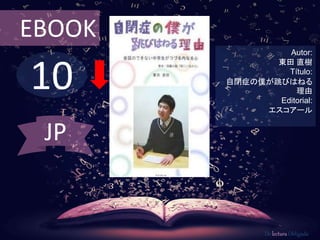 EBOOK 
10 
Autor: 
東田直樹 
Título: 
自閉症の僕が跳びはねる 
理由 
Editorial: 
エスコアール 
De lectura Obligada 
JP 
 