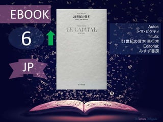 EBOOK 
6 
Autor: 
トマ・ピケティ 
Título: 
21世紀の資本単行本 
Editorial: 
みすず書房 
De lectura Obligada 
JP 
 