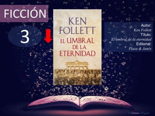 FICCIÓN 
3 
Autor: 
Ken Follett 
Título: 
El umbral de la eternidad 
Editorial: 
Plaza & Janés 
De lectura Obligada 
 