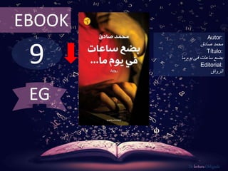 EBOOK 
9 
Autor: 
محمد صادق 
Título: 
بضع ساعات فى يوم ما 
Editorial: 
الرواق 
De lectura Obligada 
EG 
 