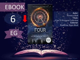 EBOOK 
6 
Autor: 
Veronica Roth 
Título: 
Four A Divergent Collection 
Editorial: 
Katherine Tegen Book 
De lectura Obligada 
EG 
 