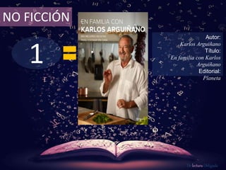 1
NO FICCIÓN
Autor:
Karlos Arguiñano
Título:
En familia con Karlos
Arguiñano
Editorial:
Planeta
De lectura Obligada
 