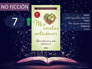 7
NO FICCIÓN
Autor:
Odile Fernández Martínez
Título:
Mis recetas anticáncer
Editorial:
Urano
De lectura Obligada
 