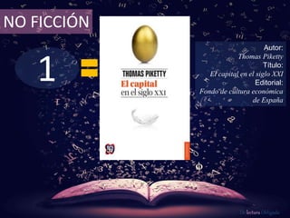 1
NO FICCIÓN
Autor:
Thomas Piketty
Título:
El capital en el siglo XXI
Editorial:
Fondo de cultura económica
de España
De lectura Obligada
 