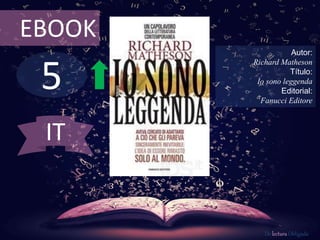 5
EBOOK
Autor:
Richard Matheson
Título:
Io sono leggenda
Editorial:
Fanucci Editore
De lectura Obligada
IT
 