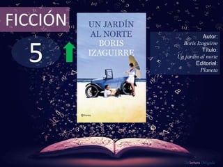 5
FICCIÓN
Autor:
Boris Izaguirre
Título:
Un jardín al norte
Editorial:
Planeta
De lectura Obligada
 