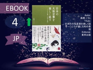 4
EBOOK
Autor:
高橋 こうじ
Título:
日本の大和言葉を美しく話
す―こころが通じる和の表
現
Editorial:
東邦出版
De lectura Obligada
JP
 
