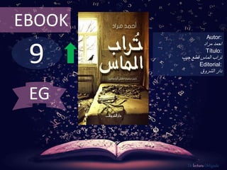 9
EBOOK
Autor:
‫احمد‬‫مراد‬
Título:
‫قطع‬ ‫الماس‬ ‫تراب‬‫جيب‬
Editorial:
‫الشروق‬ ‫دار‬
De lectura Obligada
EG
 