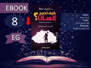 8
EBOOK
Autor:
‫شريف‬‫عرفه‬
Título:
‫انسان‬ ‫تصبح‬ ‫كيف‬‫؟‬
Editorial:
‫المصريه‬ ‫الدار‬‫اللبنانيه‬
De lectura Obligada
EG
 