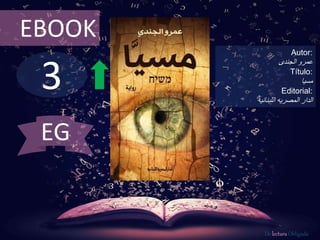 3
EBOOK
Autor:
‫عمرو‬‫الجندى‬
Título:
‫مسيا‬
Editorial:
‫اللبنانيه‬ ‫المصريه‬ ‫الدار‬
De lectura Obligada
EG
 
