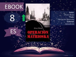 8
EBOOK
Autor:
Álvaro Botija
Título:
Operación Matrioska
Editorial:
Autoedición
De lectura Obligada
ES
 