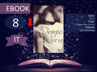 8
EBOOK
Autor:
M. S.
Título:
Il tempo che ci serve
Editorial:
Self-Publishing
De lectura Obligada
IT
 