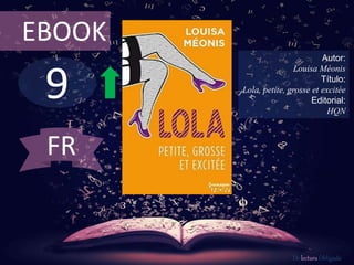 9
EBOOK
Autor:
Louisa Méonis
Título:
Lola, petite, grosse et excitée
Editorial:
HQN
De lectura Obligada
FR
 