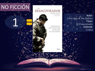 1
NO FICCIÓN
Autor:
Chris Kyle & Jim Defelice
Título:
El Francotirador
Editorial:
Crítica
De lectura Obligada
 