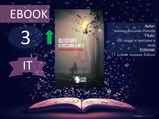 3
EBOOK
Autor:
Antonio Riccardo Petrella
Título:
Gli istanti si spezzano a
metà
Editorial:
Lettere Animate Editore
De lectura Obligada
IT
 