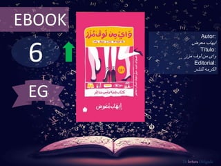 6
EBOOK
Autor:
‫ايهاب‬‫معوض‬
Título:
‫لوف‬ ‫من‬ ‫واى‬‫مزز‬
Editorial:
‫للنشر‬ ‫الكرمه‬
De lectura Obligada
EG
 