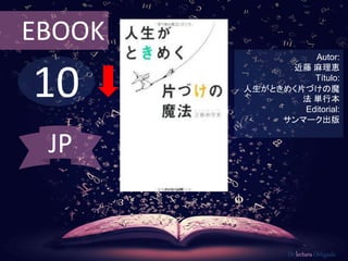 10
EBOOK
Autor:
近藤 麻理恵
Título:
人生がときめく片づけの魔
法 単行本
Editorial:
サンマーク出版
De lectura Obligada
JP
 