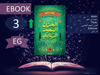 3
EBOOK
Autor:
‫إبر‬ ‫محمد‬‫اهيم‬
Título:
‫البعيد‬ ‫الحزن‬‫الهادي‬
Editorial:
‫ن‬ّ‫دو‬ ‫دار‬
De lectura Obligada
EG
 