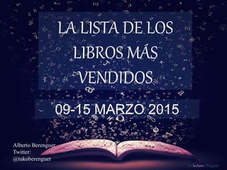 De lectura Obligada
LA LISTA DE LOS
LIBROS MÁS
VENDIDOS
09-15 MARZO 2015
Alberto Berenguer
Twitter:
@tukoberenguer
 
